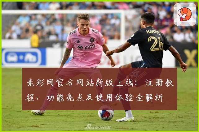 竞彩网官方网站新版上线：注册教程、功能亮点及使用体验全解析