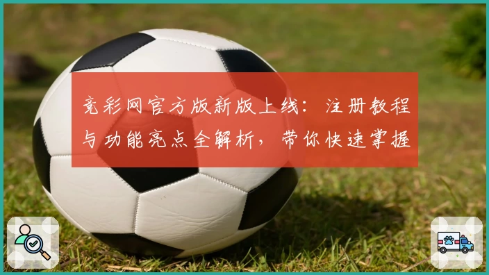 竞彩网官方版新版上线：注册教程与功能亮点全解析，带你快速掌握使用技巧