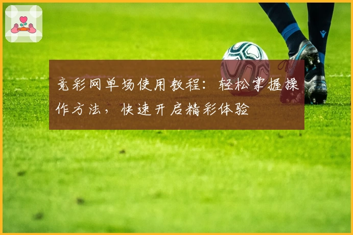 竞彩网单场使用教程：轻松掌握操作方法，快速开启精彩体验