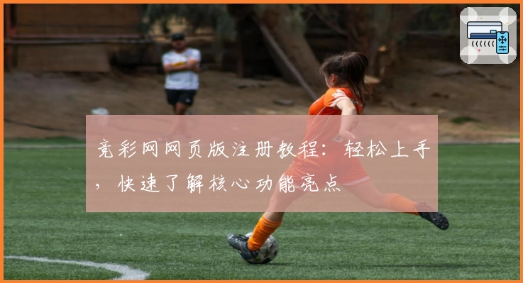 竞彩网网页版注册教程：轻松上手，快速了解核心功能亮点