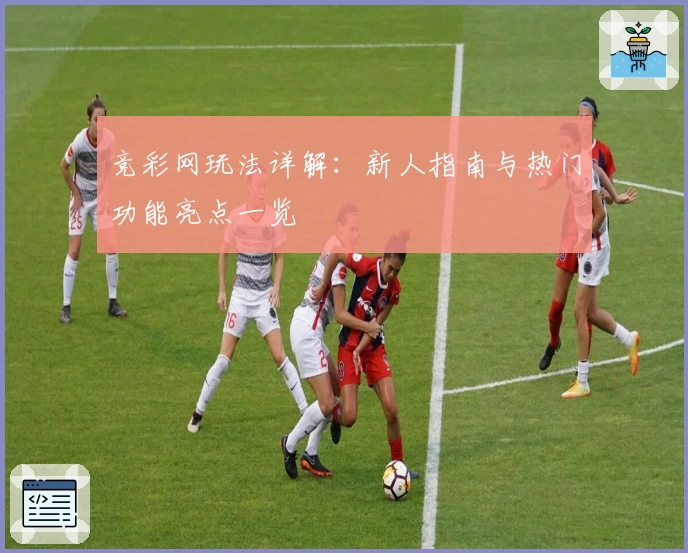 竞彩网玩法详解：新人指南与热门功能亮点一览