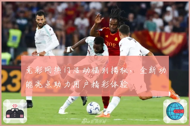竞彩网热门活动福利揭秘，全新功能亮点助力用户精彩体验