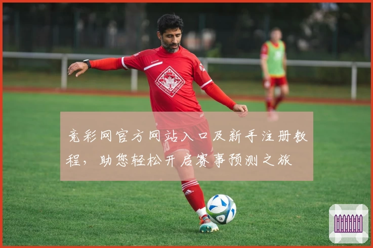 竞彩网官方网站入口及新手注册教程,助您轻松开启赛事预测之旅