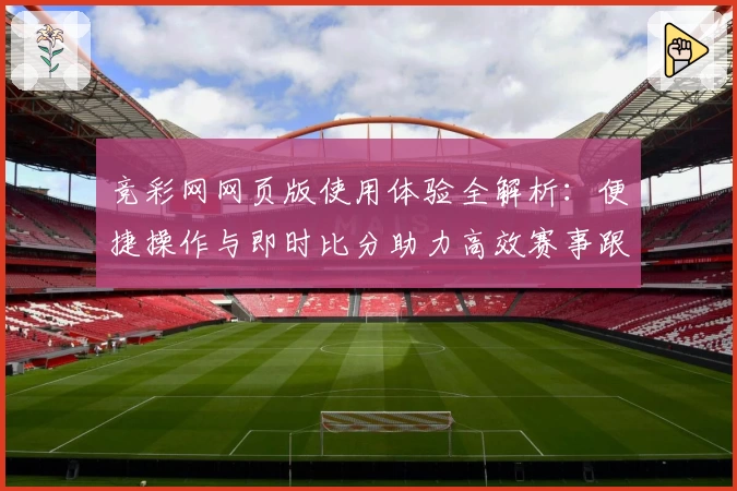 竞彩网网页版使用体验全解析：便捷操作与即时比分助力高效赛事跟踪