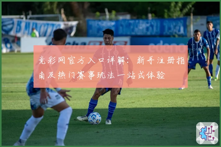 竞彩网官方入口详解：新手注册指南及热门赛事玩法一站式体验