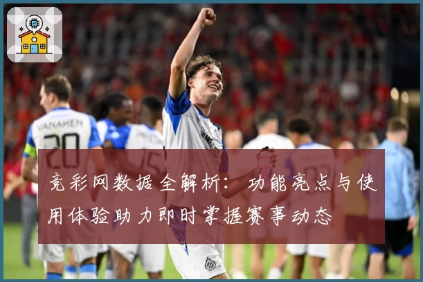 竞彩网数据全解析：功能亮点与使用体验助力即时掌握赛事动态