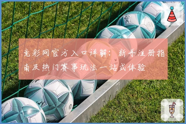 竞彩网官方入口详解:新手注册指南及热门赛事玩法一站式体验