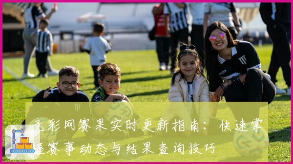 竞彩网赛果实时更新指南：快速掌握赛事动态与结果查询技巧