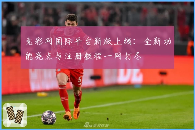 竞彩网国际平台新版上线：全新功能亮点与注册教程一网打尽
