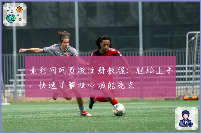 竞彩网网页版注册教程：轻松上手，快速了解核心功能亮点