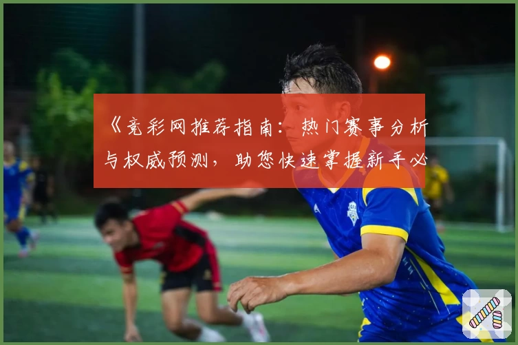 《竞彩网推荐指南：热门赛事分析与权威预测，助您快速掌握新手必备技巧》