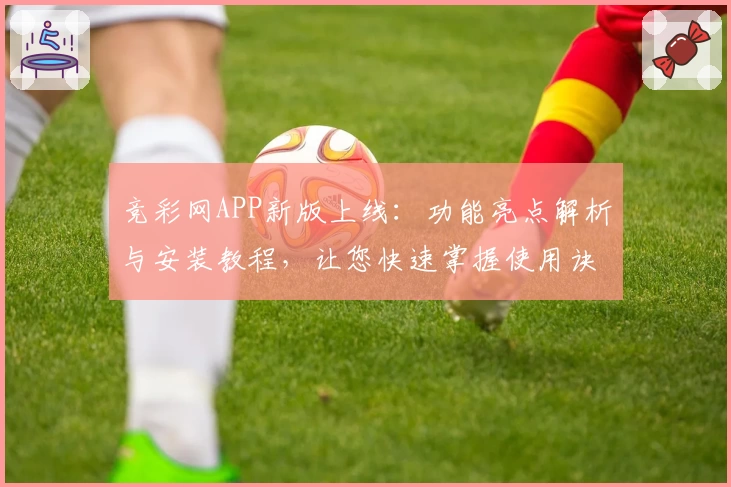 竞彩网APP新版上线：功能亮点解析与安装教程，让您快速掌握使用诀窍