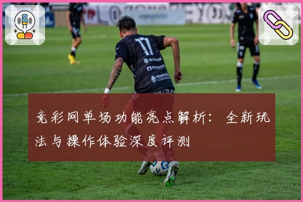 竞彩网单场功能亮点解析：全新玩法与操作体验深度评测