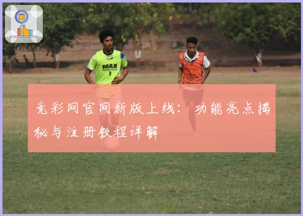竞彩网官网新版上线：功能亮点揭秘与注册教程详解