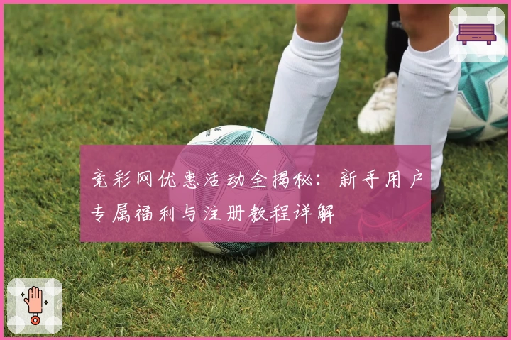 竞彩网优惠活动全揭秘：新手用户专属福利与注册教程详解