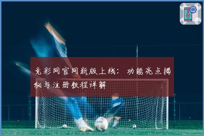 竞彩网官网新版上线:功能亮点揭秘与注册教程详解