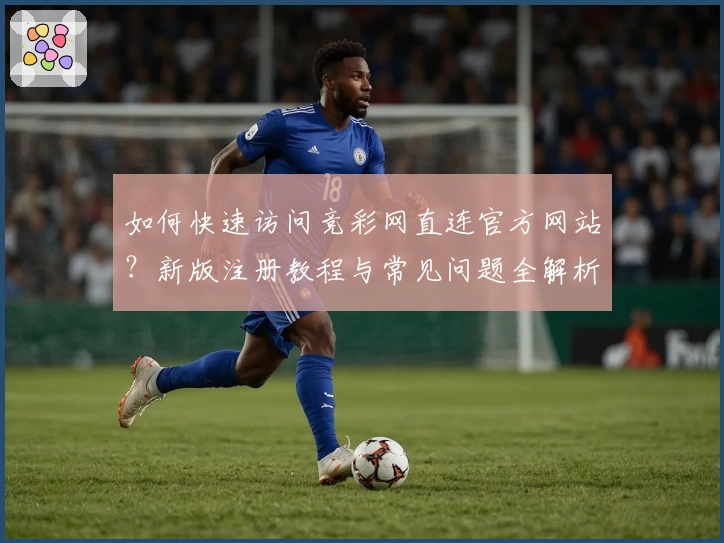 如何快速访问竞彩网直连官方网站？新版注册教程与常见问题全解析