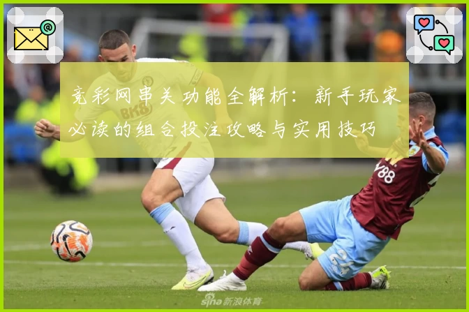 竞彩网串关功能全解析：新手玩家必读的组合投注攻略与实用技巧