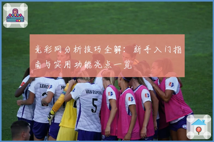 竞彩网分析技巧全解：新手入门指南与实用功能亮点一览