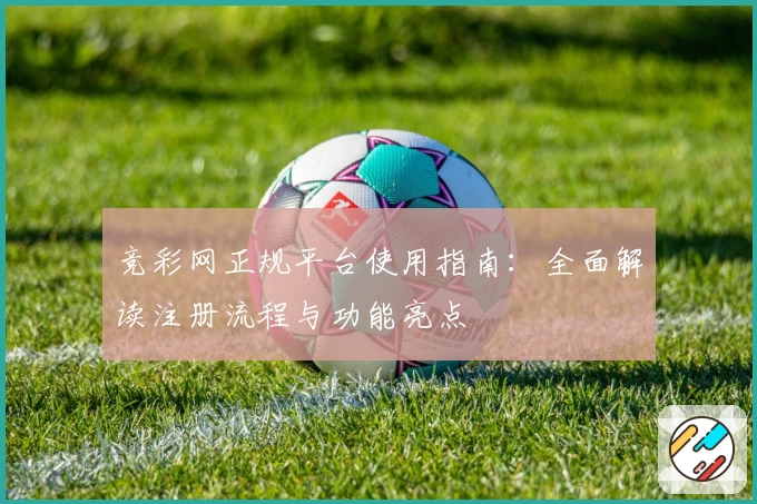 竞彩网正规平台使用指南：全面解读注册流程与功能亮点