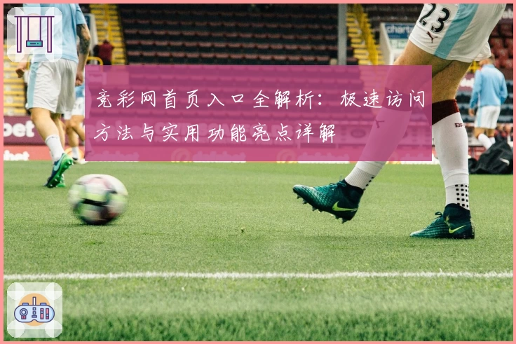竞彩网首页入口全解析:极速访问方法与实用功能亮点详解