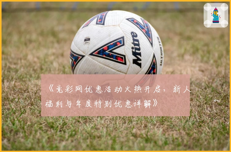 《竞彩网优惠活动火热开启,新人福利与年度特别优惠详解》