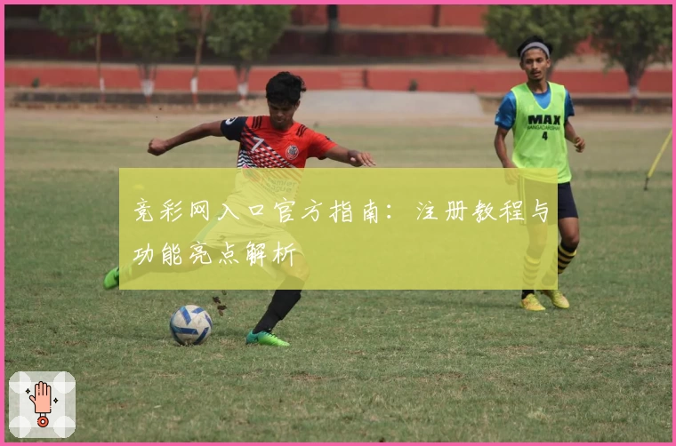 竞彩网入口官方指南：注册教程与功能亮点解析