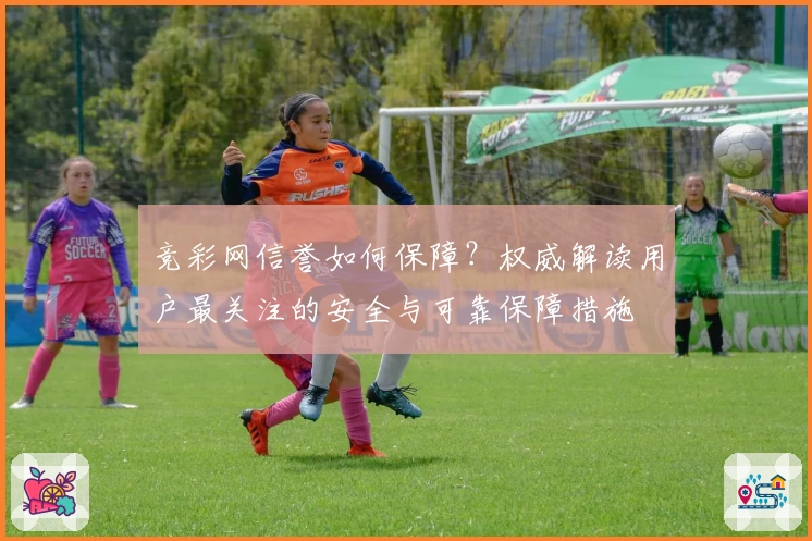 竞彩网信誉如何保障？权威解读用户最关注的安全与可靠保障措施