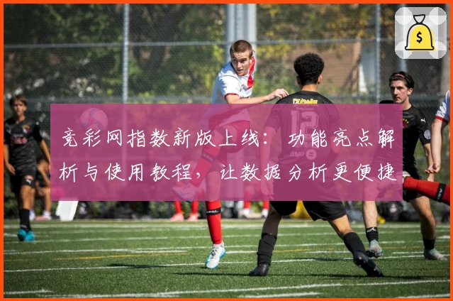 竞彩网指数新版上线：功能亮点解析与使用教程，让数据分析更便捷