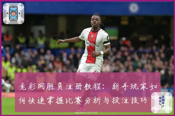 竞彩网胜负注册教程：新手玩家如何快速掌握比赛分析与投注技巧