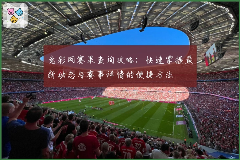 竞彩网赛果查询攻略：快速掌握最新动态与赛事详情的便捷方法