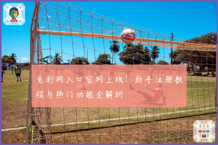 竞彩网入口官网上线!新手注册教程与热门功能全解析