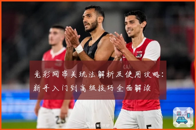 竞彩网串关玩法解析及使用攻略：新手入门到高级技巧全面解读