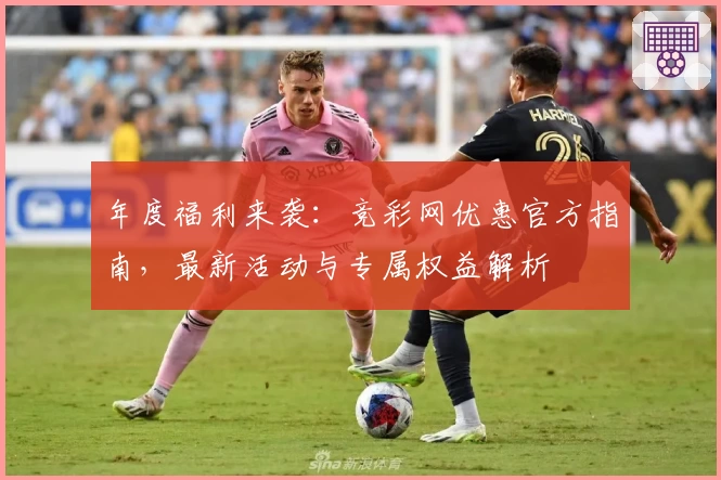 年度福利来袭：竞彩网优惠官方指南，最新活动与专属权益解析