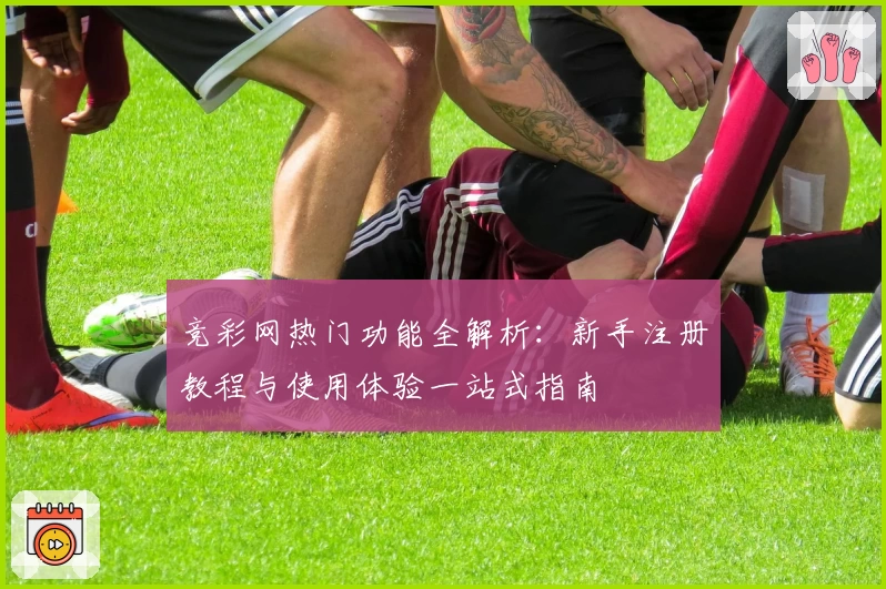 竞彩网热门功能全解析：新手注册教程与使用体验一站式指南