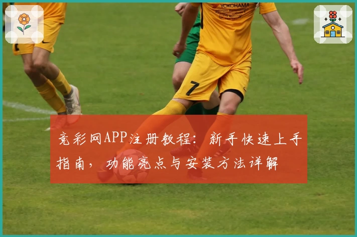 竞彩网APP注册教程：新手快速上手指南，功能亮点与安装方法详解