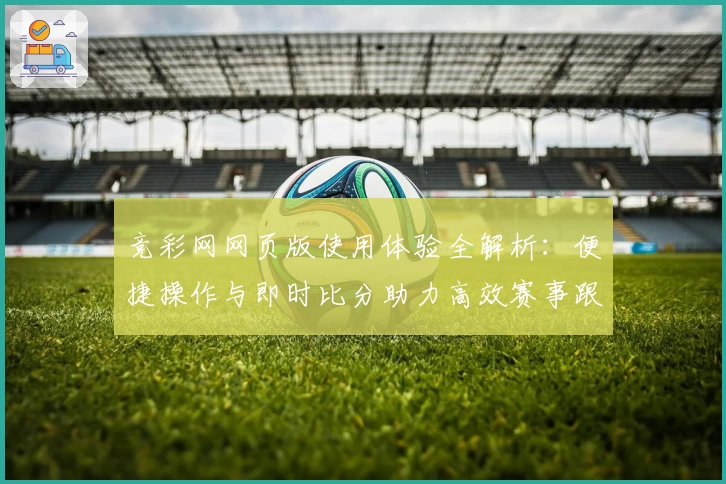 竞彩网网页版使用体验全解析：便捷操作与即时比分助力高效赛事跟踪