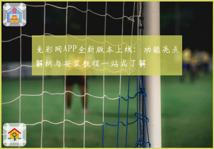 竞彩网APP全新版本上线：功能亮点解析与安装教程一站式了解