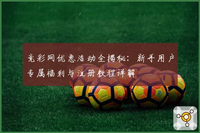 竞彩网优惠活动全揭秘：新手用户专属福利与注册教程详解