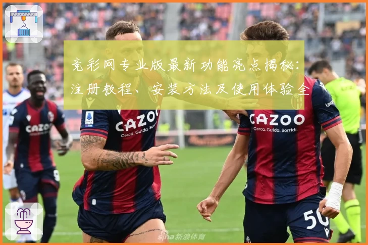 竞彩网专业版最新功能亮点揭秘：注册教程、安装方法及使用体验全解读