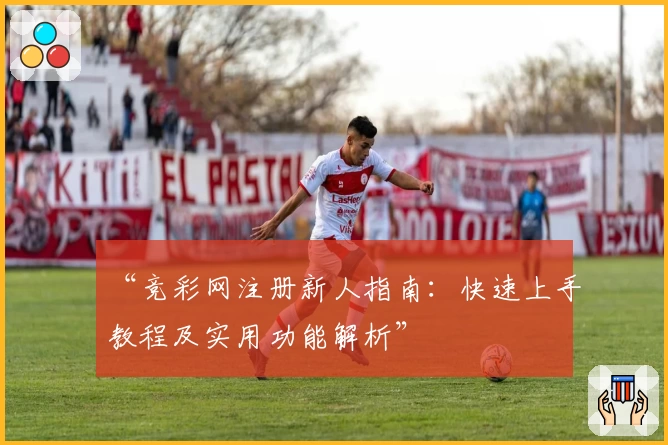 “竞彩网注册新人指南：快速上手教程及实用功能解析”