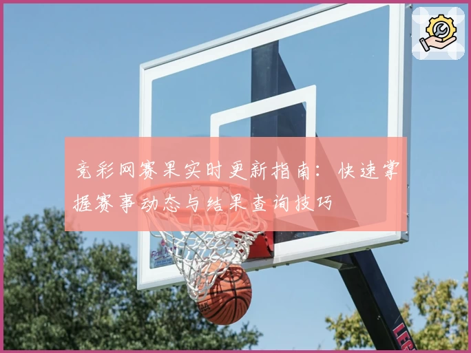 竞彩网赛果实时更新指南：快速掌握赛事动态与结果查询技巧