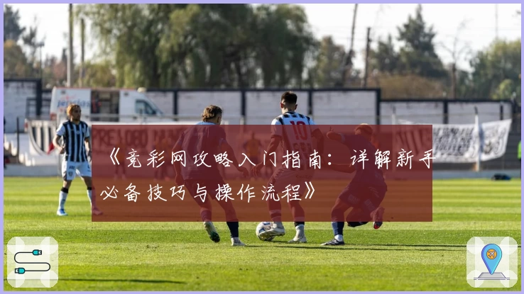 《竞彩网攻略入门指南：详解新手必备技巧与操作流程》
