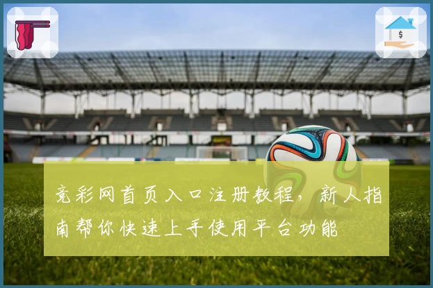 竞彩网首页入口注册教程，新人指南帮你快速上手使用平台功能