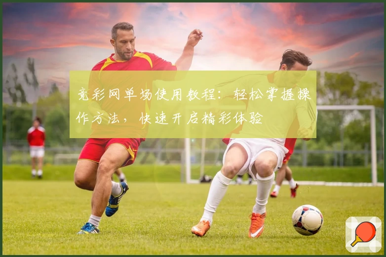 竞彩网单场使用教程:轻松掌握操作方法,快速开启精彩体验