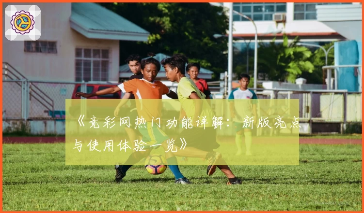 《竞彩网热门功能详解：新版亮点与使用体验一览》