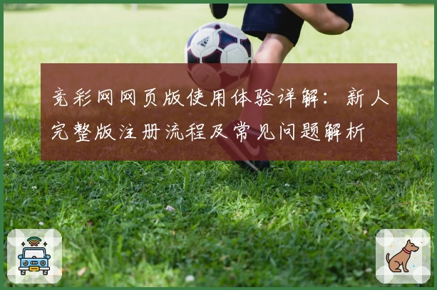 竞彩网网页版使用体验详解：新人完整版注册流程及常见问题解析