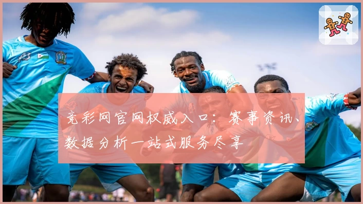 竞彩网官网权威入口：赛事资讯、数据分析一站式服务尽享