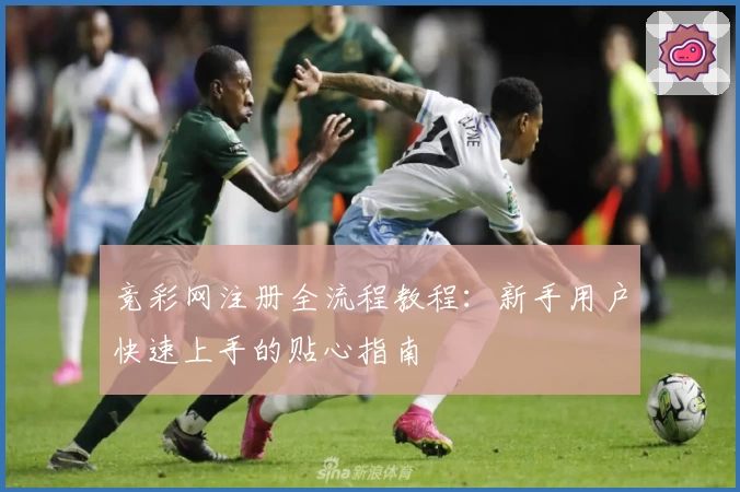竞彩网注册全流程教程：新手用户快速上手的贴心指南