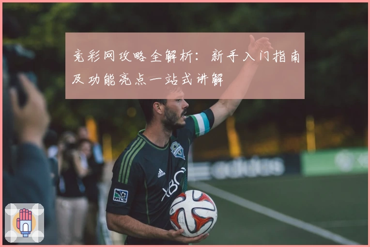 竞彩网攻略全解析:新手入门指南及功能亮点一站式讲解